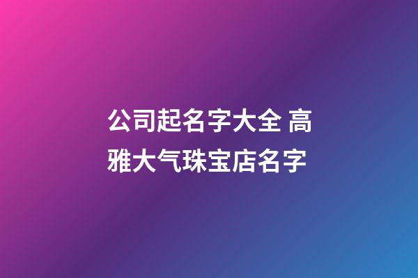 公司起名字大全 高雅大气珠宝店名字-第1张-店铺起名-玄机派